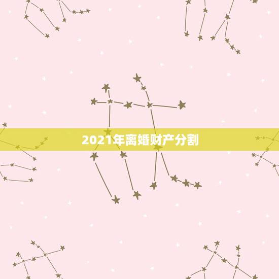 2021年离婚财产分割，离婚财产怎么分配2021？