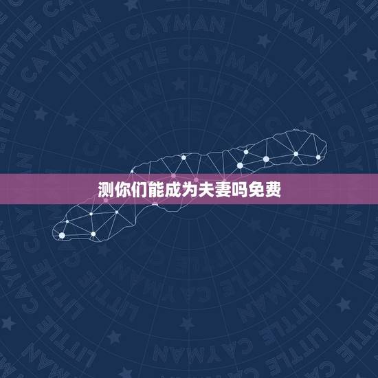 测你们能成为夫妻吗免费，哪个软件可以测出两个人适不适合做夫妻