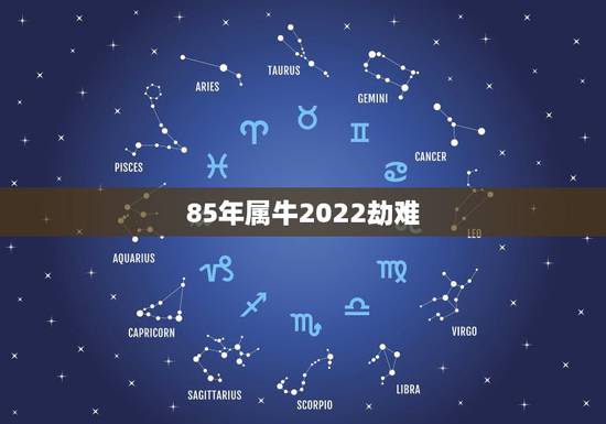 85年属牛2022劫难,1985年属牛人2023年运势 85年属牛2022劫难,1985年属牛人2023年运势