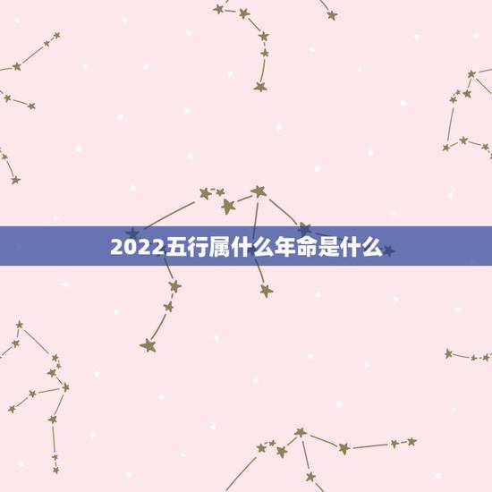 2022五行属什么年命是什么,2022年虎年是什么命 2022五行属什么年命是什么,2022年虎年是什么命
