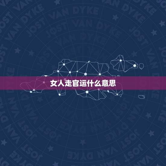 女人走官运什么意思，算命人所说的官运指的是什么