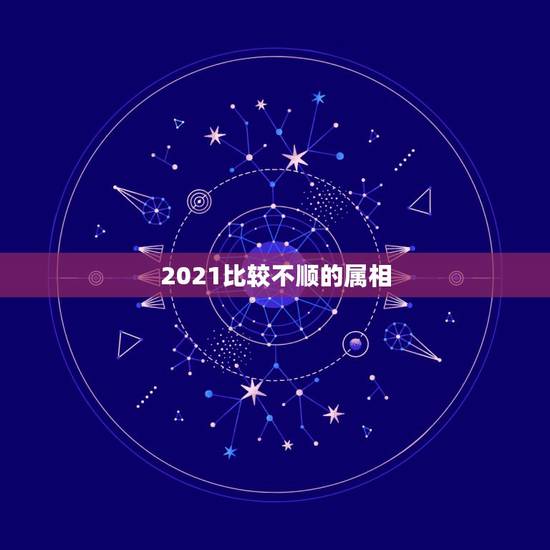 2021比较不顺的属相，2021年运势最差的生肖