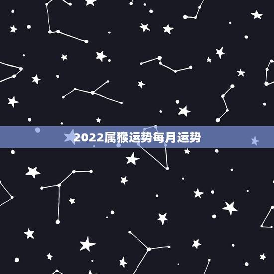 2022属猴运势每月运势，68年属猴2021年运势及运程每月运程