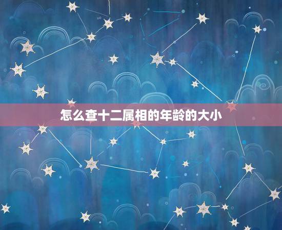 怎么查十二属相的年龄的大小，怎么推算12生肖 就知道你今年多大岁数