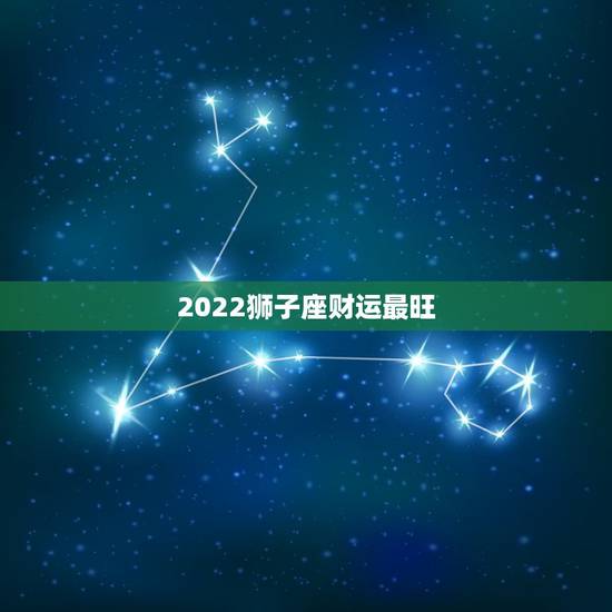 2022狮子座财运最旺 狮子座2022年财运如何