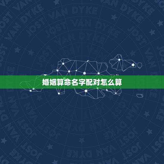 婚姻算命名字配对怎么算，婚姻算命名字配对怎么算出来的