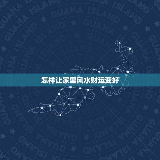 怎样让家里风水财运变好,老韩风水命理:怎样增强自己的财运 怎样让家里风水财运变好,老韩风水命理:怎样增强自己的财运