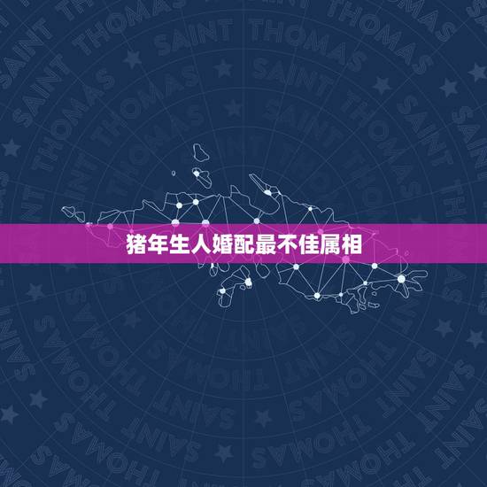 猪年生人婚配最不佳属相，猪和什么属相最配