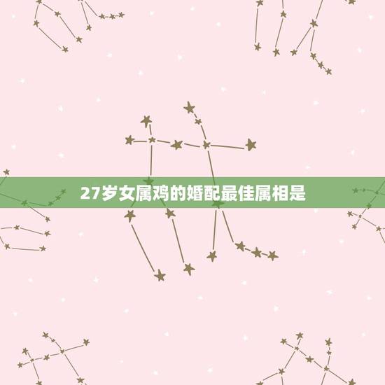 27岁女属鸡的婚配最佳属相是,女属鸡人与什么属相是上等婚配 27岁女属鸡的婚配最佳属相是,女属鸡人与什么属相是上等婚配