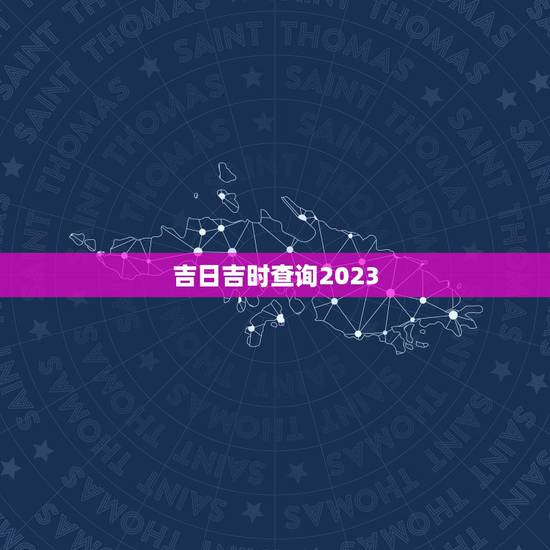 吉日吉时查询2023,吉日吉时查询 吉日吉时查询2023,吉日吉时查询