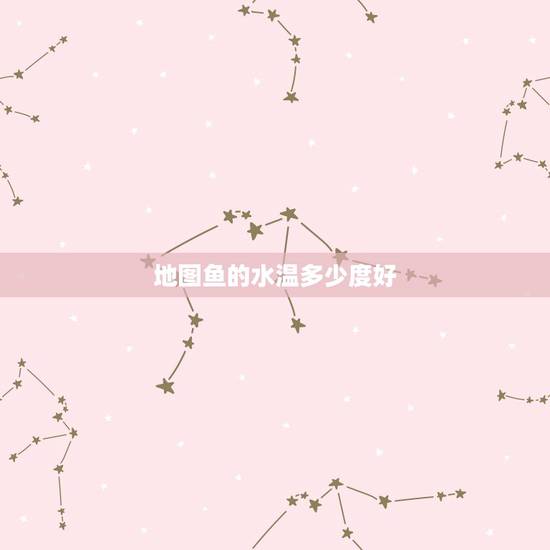 地图鱼的水温多少度好，地图鱼需要多少温度？