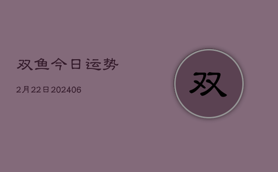 双鱼今日运势2月22日(20240605) 双鱼今日运势2月22日(20240605)