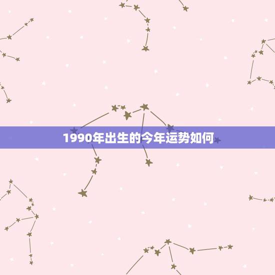 1990年出生的今年运势如何,1990年出生的男孩 运气如何? 1990年出生的今年运势如何,1990年出生的男孩 运气如何?
