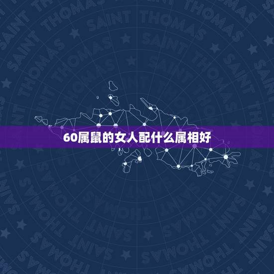 60属鼠的女人配什么属相好,女属鼠的和什么属相最配? 60属鼠的女人配什么属相好,女属鼠的和什么属相最配?