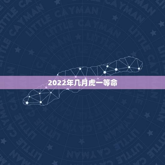 2022年几月虎一等命,2022年属虎几月出生旺父母 2022年几月虎一等命,2022年属虎几月出生旺父母