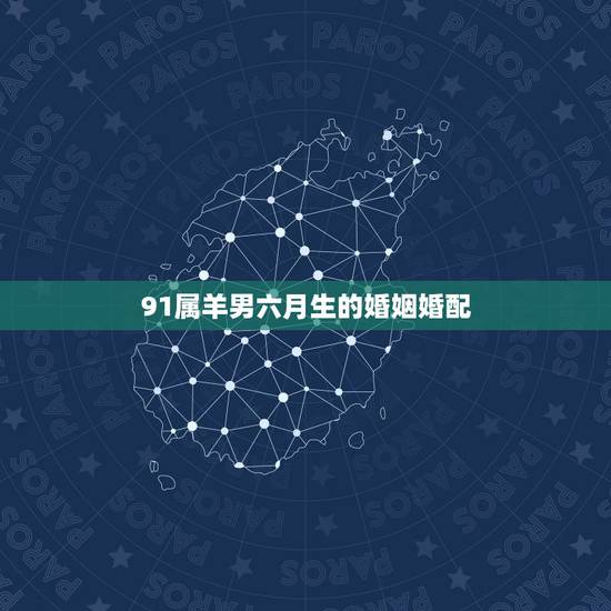 91属羊男六月生的婚姻婚配,属羊的1991年农历6月初二出生与什么属相 91属羊男六月生的婚姻婚配,属羊的1991年农历6月初二出生与什么属相
