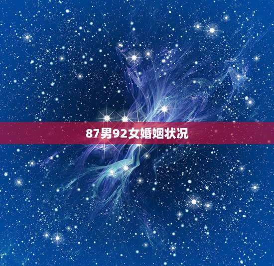 87男92女婚姻状况,87年女和92属相配 87男92女婚姻状况,87年女和92属相配
