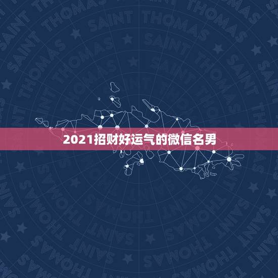2021招财好运气的微信名男，2021最新版的微信网名
