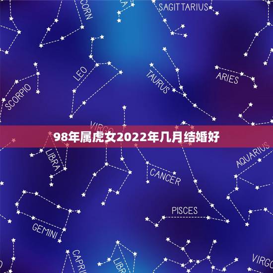 98年属虎女2022年几月结婚好，属虎的多大结婚好