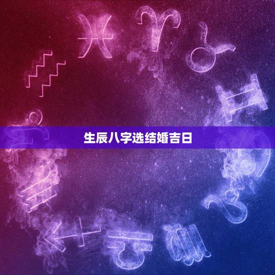 生辰八字选结婚吉日,生辰八字选结婚日子 生辰八字选结婚吉日,生辰八字选结婚日子