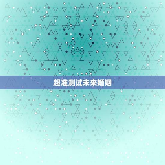 超准测试未来婚姻,能帮我找一个测试未来另一半的心理测试题吗? 超准测试未来婚姻,能帮我找一个测试未来另一半的心理测试题吗?