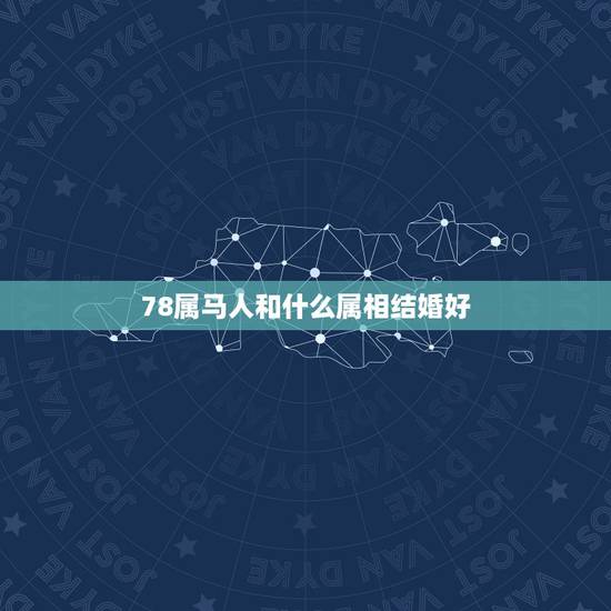 78属马人和什么属相结婚好,1978年属马的和属什么的最相配? 78属马人和什么属相结婚好,1978年属马的和属什么的最相配?