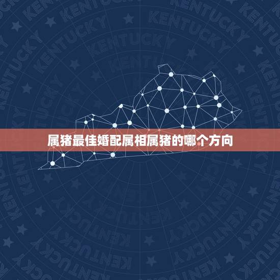 属猪最佳婚配属相属猪的哪个方向，属猪的属相婚配表 揭秘和什么属相最配