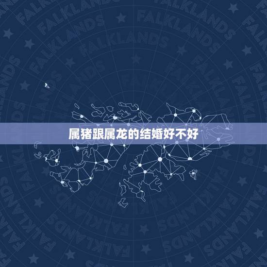属猪跟属龙的结婚好不好,猪男女龙婚姻怎么样 属猪跟属龙的结婚好不好,猪男女龙婚姻怎么样