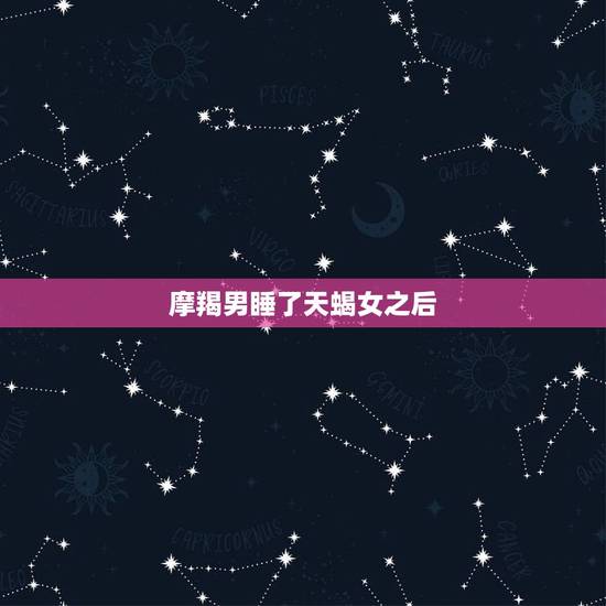 摩羯男睡了天蝎女之后，摩羯男爱天蝎女的时候会表现的怎样