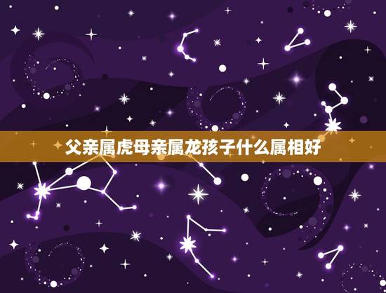 父亲属虎母亲属龙孩子什么属相好,父亲是属龙的孩子是属虎的会相克吗?龙爸 父亲属虎母亲属龙孩子什么属相好,父亲是属龙的孩子是属虎的会相克吗?龙爸