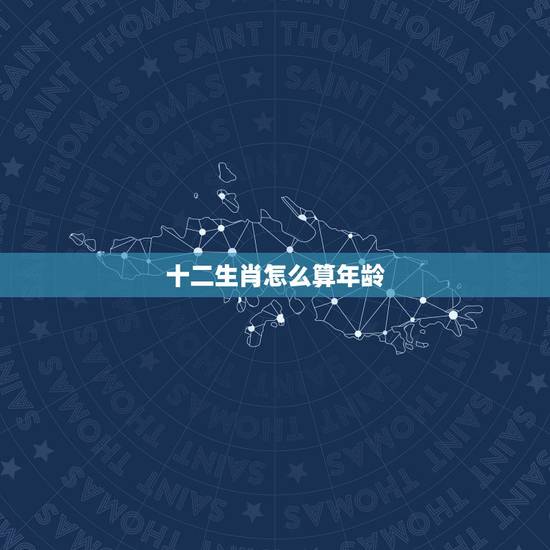 十二生肖怎么算年龄,一说生肖就能算出年龄 十二生肖怎么算年龄,一说生肖就能算出年龄