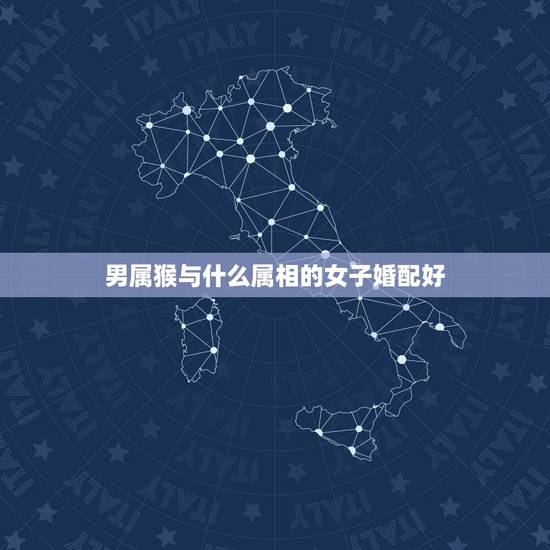 男属猴与什么属相的女子婚配好,属猴的男人和什么属相最配 男属猴与什么属相的女子婚配好,属猴的男人和什么属相最配