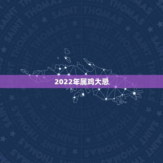 2022年属鸡大忌，2022年有几个生肖犯太岁-2022年犯太岁的生肖