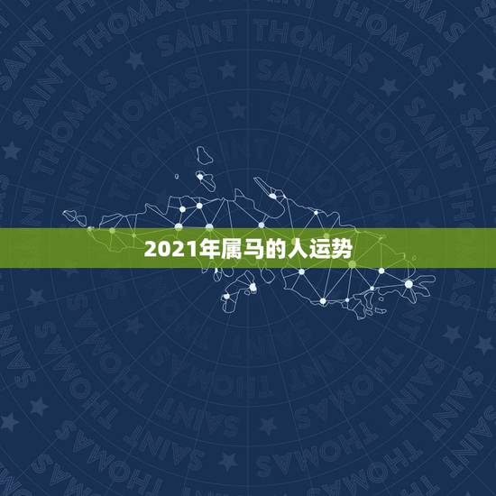 2021年属马的人运势,属马2021年运势及运程详解 2021年属马的人运势,属马2021年运势及运程详解