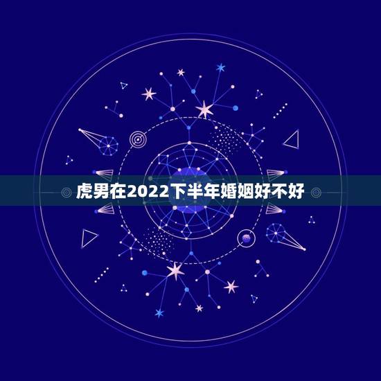 虎男在2022下半年婚姻好不好,2023年属虎男人和什么属相的女配最佳 虎男在2022下半年婚姻好不好,2023年属虎男人和什么属相的女配最佳