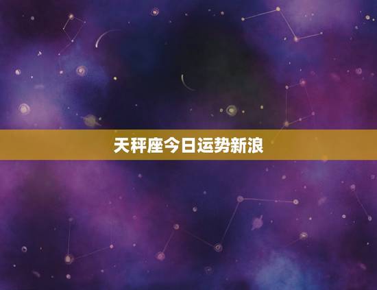天秤座今日运势新浪,最准天秤座今日运势 天秤座今日运势新浪,最准天秤座今日运势