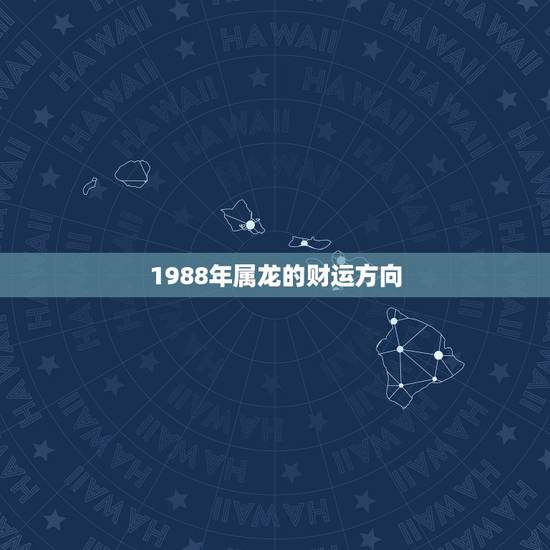 1988年属龙的财运方向,1988年属龙的人婚姻 1988年属龙的财运方向,1988年属龙的人婚姻