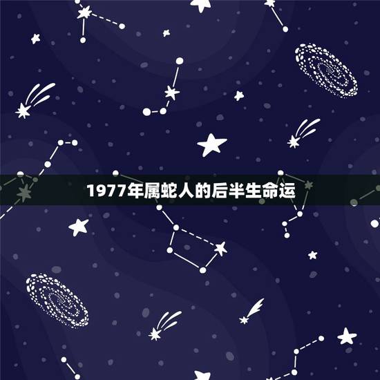 1977年属蛇人的后半生命运,1977年属蛇人一生最旺谁 1977年属蛇人的后半生命运,1977年属蛇人一生最旺谁