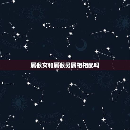 属猴女和属猴男属相相配吗，属猴的男士婚配什么属相最好