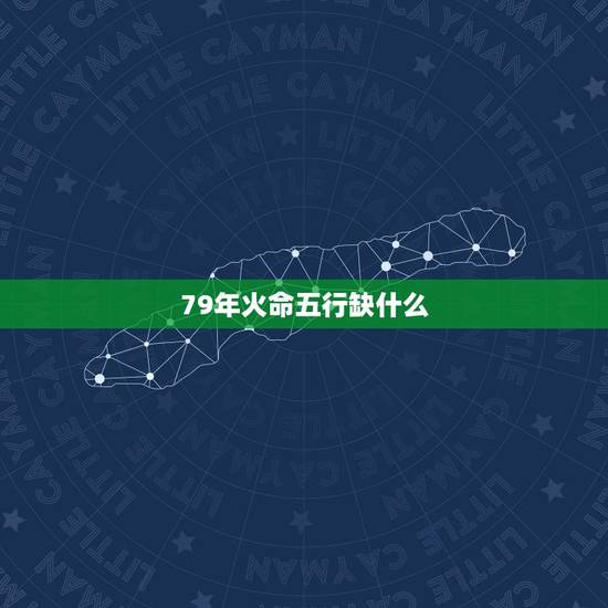 79年火命五行缺什么,1979年属相五行属什么 79年火命五行缺什么,1979年属相五行属什么