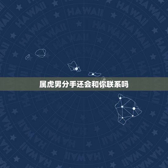 属虎男分手还会和你联系吗,男人分手后真的不会联系你了吗? 属虎男分手还会和你联系吗,男人分手后真的不会联系你了吗?