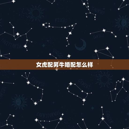 女虎配男牛婚配怎么样,男牛和女虎配吗 女虎配男牛婚配怎么样,男牛和女虎配吗