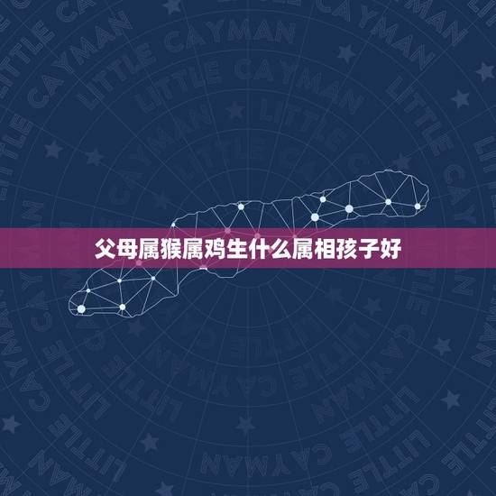 父母属猴属鸡生什么属相孩子好，属猴老公与属鸡老婆， 生什么生肖孩子好