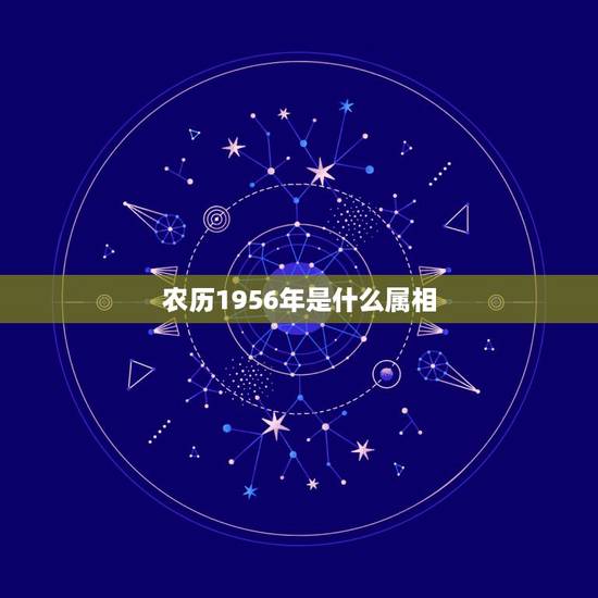 农历1956年是什么属相,1956年属什么生肖 农历1956年是什么属相,1956年属什么生肖