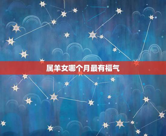 属羊女哪个月最有福气,属羊女嫁给谁最有福 属羊女哪个月最有福气,属羊女嫁给谁最有福