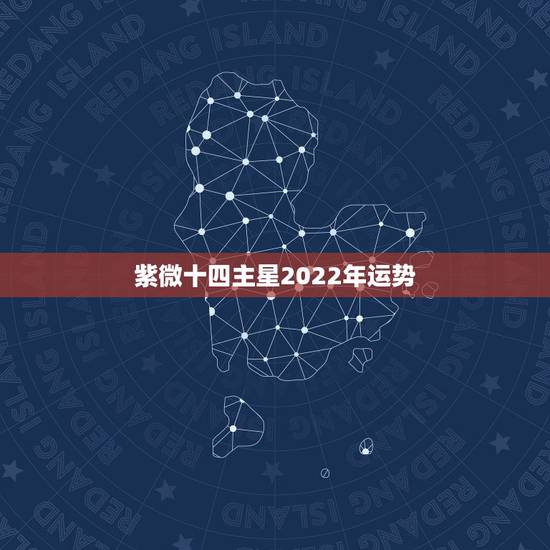紫微十四主星2022年运势,2022紫微斗数运势 紫微十四主星2022年运势,2022紫微斗数运势