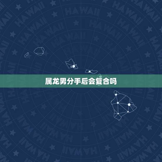 属龙男分手后会复合吗，分手后复合的更佳时期
