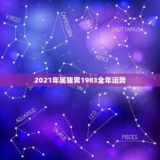 2021年属猪男1983全年运势，1983年属猪的是什么命2021年运