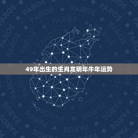 49年出生的生肖龙明年牛年运势,1949年属牛是什么命 49年出生的生肖龙明年牛年运势,1949年属牛是什么命