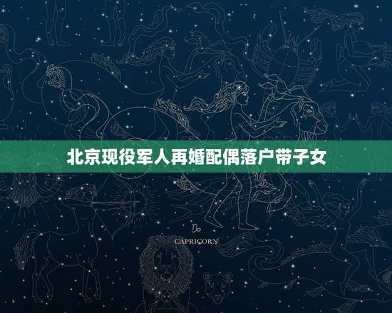 北京现役军人再婚配偶落户带子女，现役军人带孩子嫁北京，孩子能落户北京吗